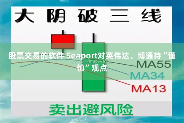 股票交易的软件 Seaport对英伟达、博通持“谨慎”观点