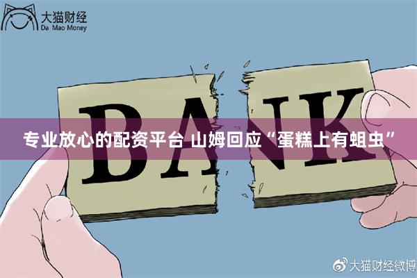 专业放心的配资平台 山姆回应“蛋糕上有蛆虫”