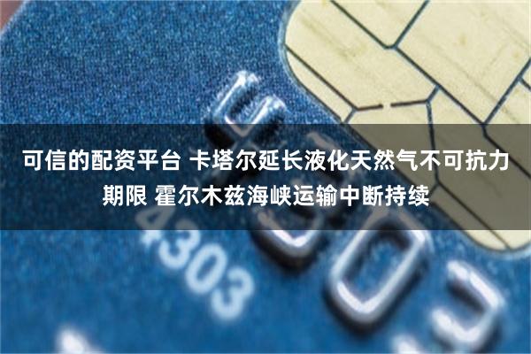 可信的配资平台 卡塔尔延长液化天然气不可抗力期限 霍尔木兹海峡运输中断持续