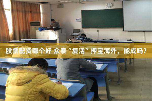 股票配资哪个好 众泰“复活”押宝海外,能成吗?
