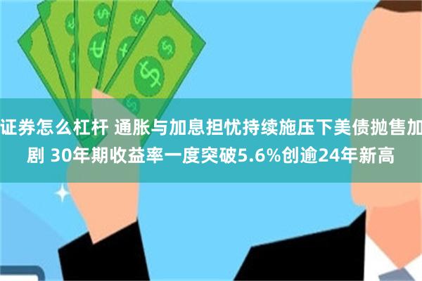 证券怎么杠杆 通胀与加息担忧持续施压下美债抛售加剧 30年期收益率一度突破5.6%创逾24年新高