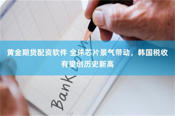 黄金期货配资软件 全球芯片景气带动，韩国税收有望创历史新高