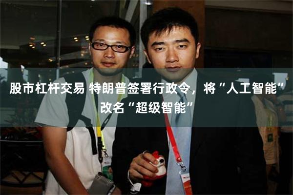 股市杠杆交易 特朗普签署行政令，将“人工智能”改名“超级智能”