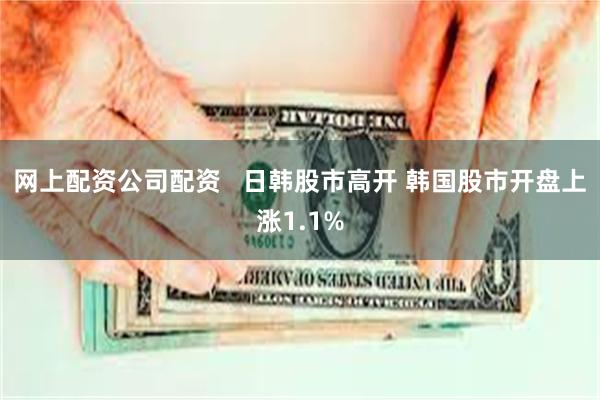 网上配资公司配资   日韩股市高开 韩国股市开盘上涨1.1%