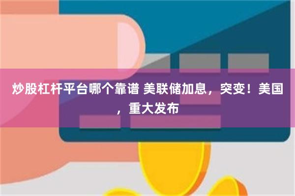 炒股杠杆平台哪个靠谱 美联储加息，突变！美国，重大发布