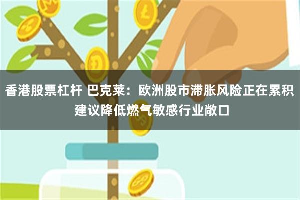 香港股票杠杆 巴克莱：欧洲股市滞胀风险正在累积 建议降低燃气敏感行业敞口