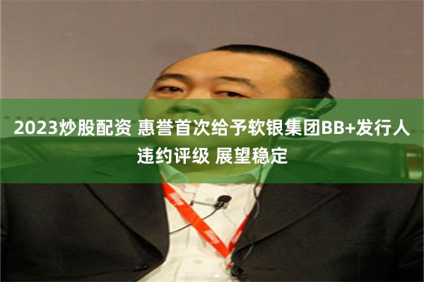 2023炒股配资 惠誉首次给予软银集团BB+发行人违约评级 展望稳定