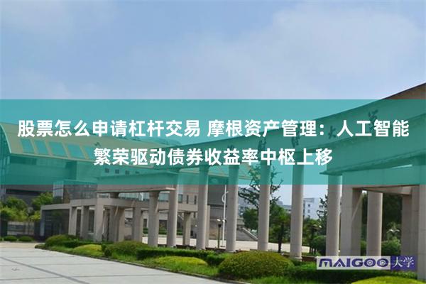 股票怎么申请杠杆交易 摩根资产管理：人工智能繁荣驱动债券收益率中枢上移