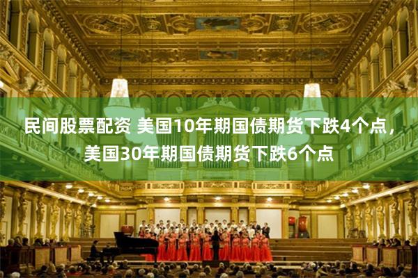 民间股票配资 美国10年期国债期货下跌4个点，美国30年期国债期货下跌6个点