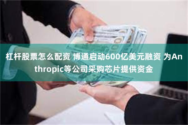 杠杆股票怎么配资 博通启动600亿美元融资 为Anthropic等公司采购芯片提供资金