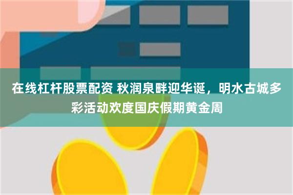 在线杠杆股票配资 秋润泉畔迎华诞，明水古城多彩活动欢度国庆假期黄金周