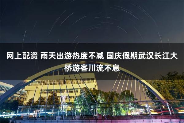 网上配资 雨天出游热度不减 国庆假期武汉长江大桥游客川流不息