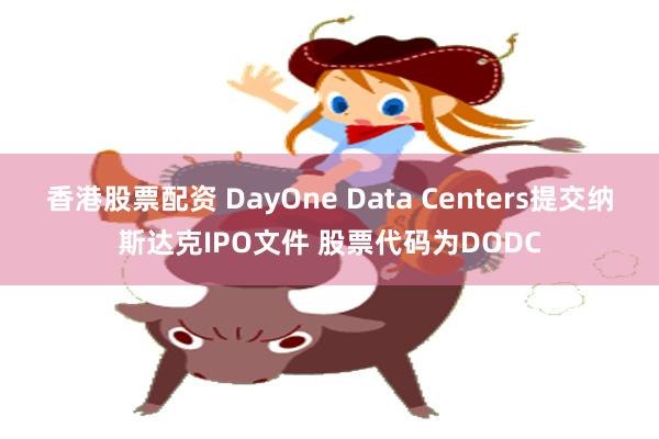 香港股票配资 DayOne Data Centers提交纳斯达克IPO文件 股票代码为DODC
