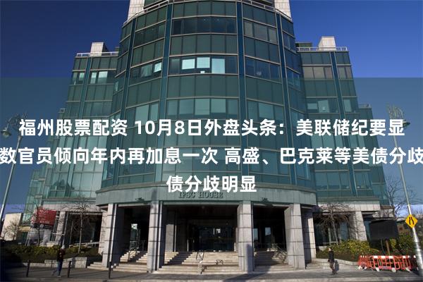 福州股票配资 10月8日外盘头条：美联储纪要显示多数官员倾向年内再加息一次 高盛、巴克莱等美债分歧明显