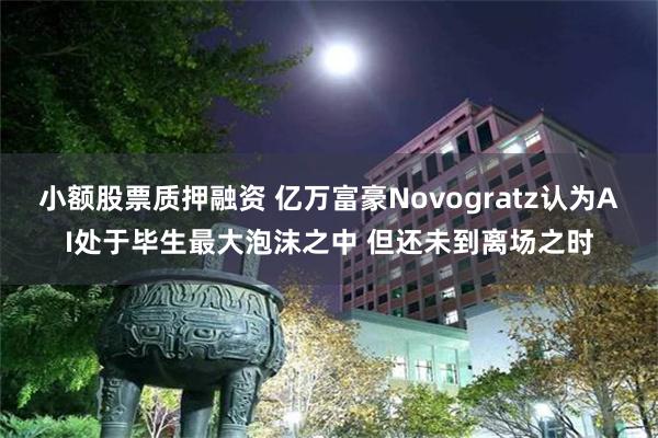 小额股票质押融资 亿万富豪Novogratz认为AI处于毕生最大泡沫之中 但还未到离场之时