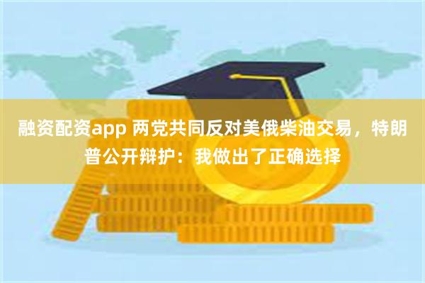 融资配资app 两党共同反对美俄柴油交易，特朗普公开辩护：我做出了正确选择