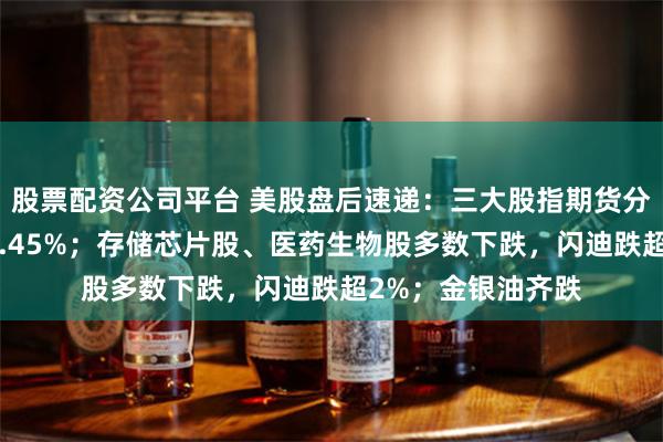 股票配资公司平台 美股盘后速递：三大股指期货分化，纳指期货跌0.45%；存储芯片股、医药生物股多数下跌，闪迪跌超2%；金银油齐跌