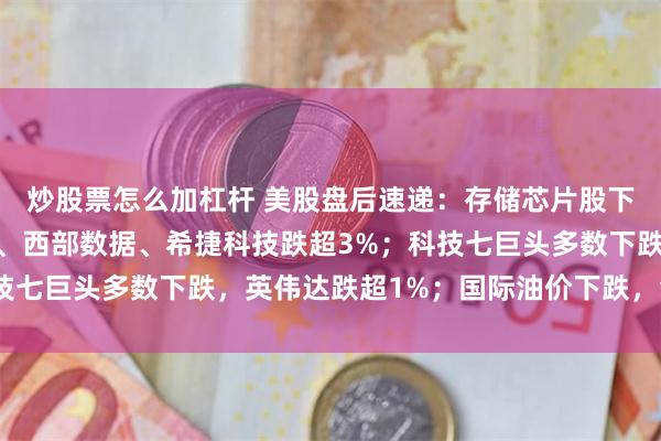 炒股票怎么加杠杆 美股盘后速递：存储芯片股下挫，闪迪、SK海力士、西部数据、希捷科技跌超3%；科技七巨头多数下跌，英伟达跌超1%；国际油价下跌，金银齐涨