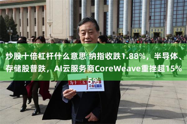 炒股十倍杠杆什么意思 纳指收跌1.88%，半导体、存储股普跌，AI云服务商CoreWeave重挫超15%