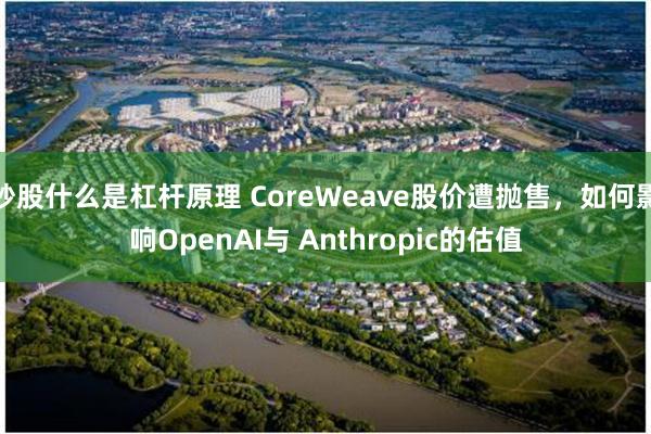 炒股什么是杠杆原理 CoreWeave股价遭抛售，如何影响OpenAI与 Anthropic的估值