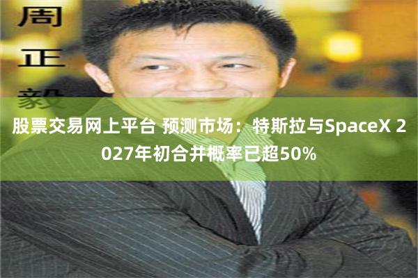 股票交易网上平台 预测市场：特斯拉与SpaceX 2027年初合并概率已超50%
