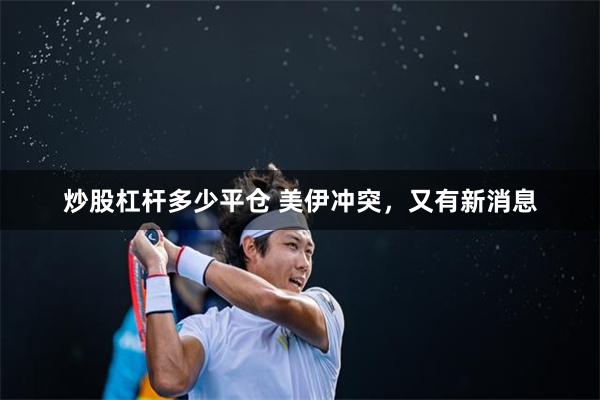 炒股杠杆多少平仓 美伊冲突，又有新消息