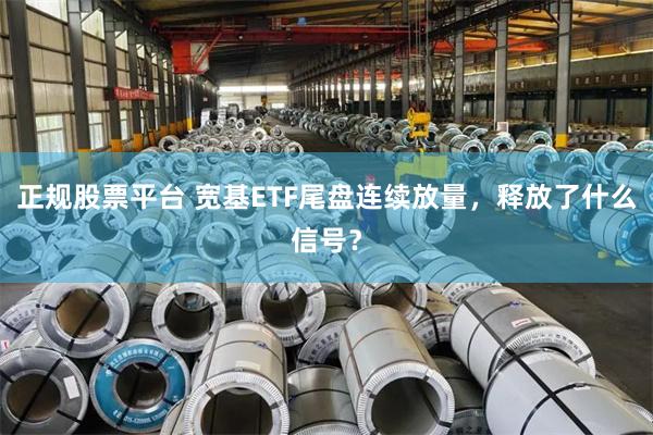 正规股票平台 宽基ETF尾盘连续放量，释放了什么信号？