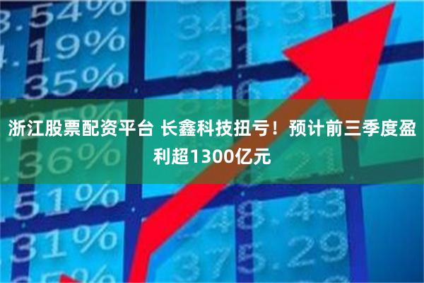浙江股票配资平台 长鑫科技扭亏！预计前三季度盈利超1300亿元