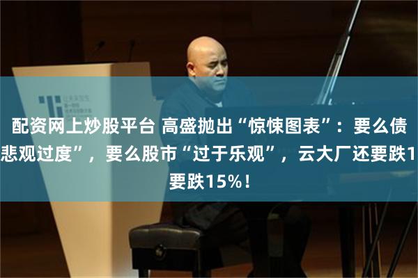 配资网上炒股平台 高盛抛出“惊悚图表”：要么债市“悲观过度”，要么股市“过于乐观”，云大厂还要跌15%！