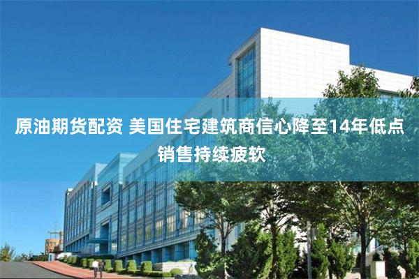 原油期货配资 美国住宅建筑商信心降至14年低点 销售持续疲软