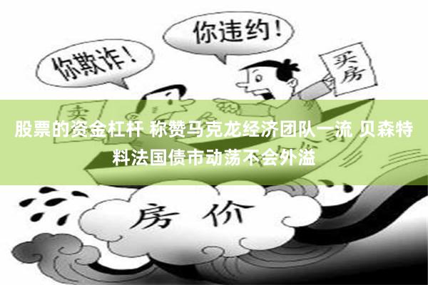 股票的资金杠杆 称赞马克龙经济团队一流 贝森特料法国债市动荡不会外溢