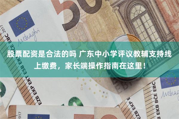股票配资是合法的吗 广东中小学评议教辅支持线上缴费，家长端操作指南在这里！