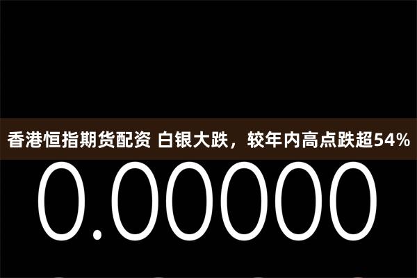 香港恒指期货配资 白银大跌，较年内高点跌超54%
