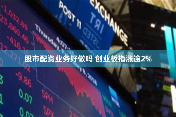 股市配资业务好做吗 创业板指涨逾2%