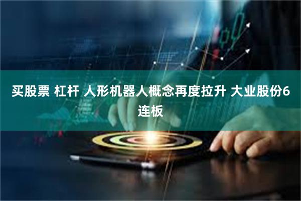 买股票 杠杆 人形机器人概念再度拉升 大业股份6连板