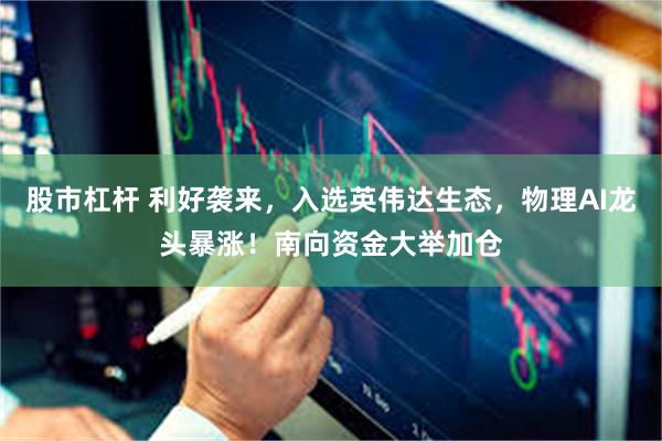 股市杠杆 利好袭来，入选英伟达生态，物理AI龙头暴涨！南向资金大举加仓