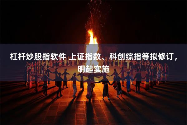 杠杆炒股指软件 上证指数、科创综指等拟修订，明起实施