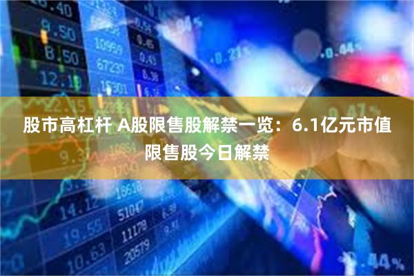 股市高杠杆 A股限售股解禁一览：6.1亿元市值限售股今日解禁