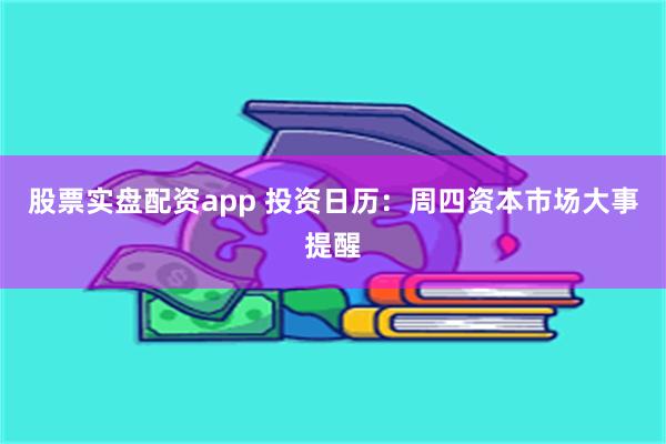 股票实盘配资app 投资日历：周四资本市场大事提醒