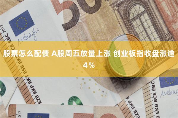 股票怎么配债 A股周五放量上涨 创业板指收盘涨逾4％