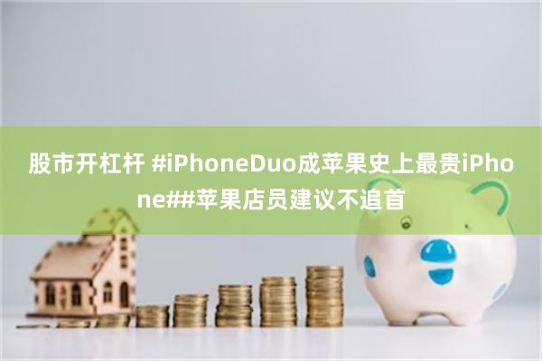 股市开杠杆 #iPhoneDuo成苹果史上最贵iPhone##苹果店员建议不追首
