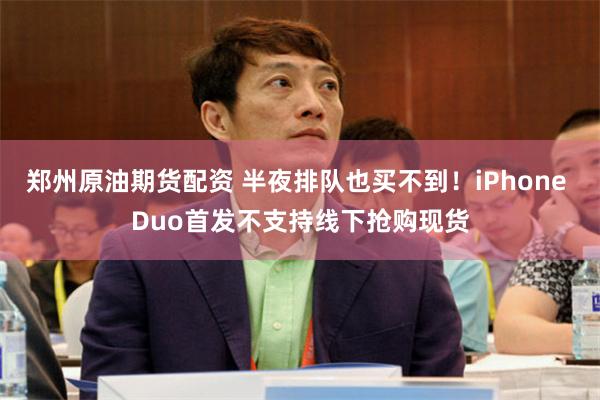 郑州原油期货配资 半夜排队也买不到！iPhone Duo首发不支持线下抢购现货