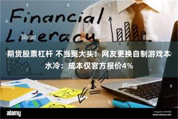 期货股票杠杆 不当冤大头！网友更换自制游戏本水冷：成本仅官方报价4%